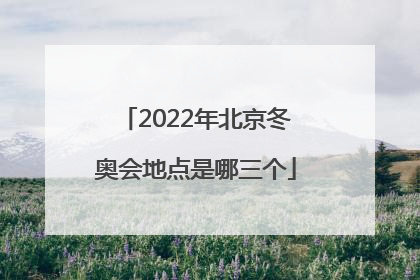 「2022年北京冬奥会地点是哪三个」2022年北京冬奥会地点是哪三个社区